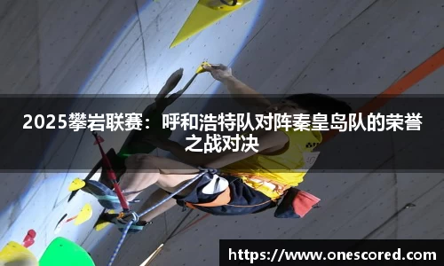2025攀岩联赛：呼和浩特队对阵秦皇岛队的荣誉之战对决