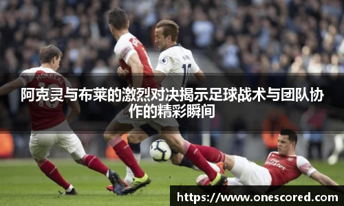 阿克灵与布莱的激烈对决揭示足球战术与团队协作的精彩瞬间