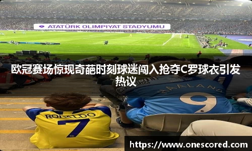 欧冠赛场惊现奇葩时刻球迷闯入抢夺C罗球衣引发热议